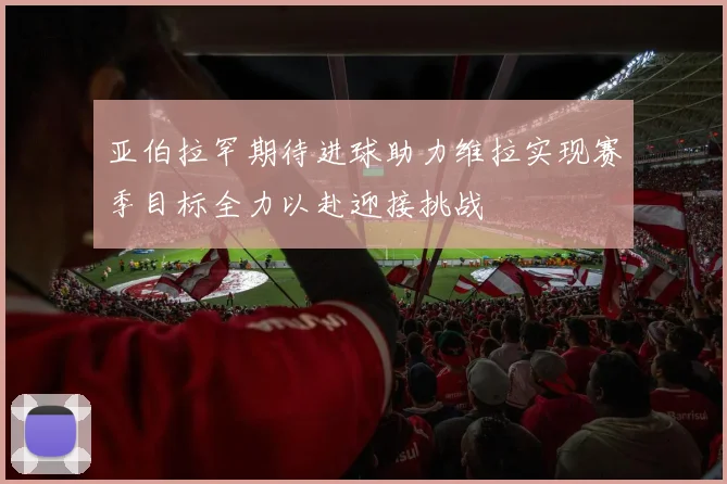 亚伯拉罕期待进球助力维拉实现赛季目标全力以赴迎接挑战