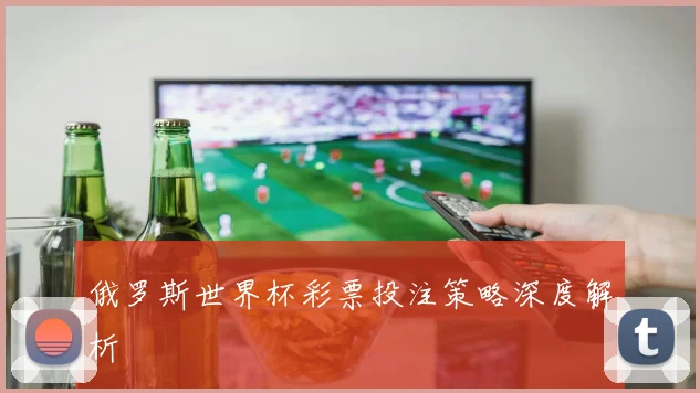 俄罗斯世界杯彩票投注策略深度解析