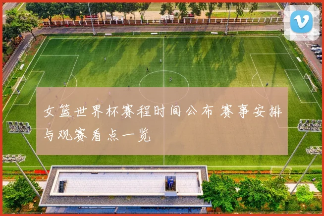 女篮世界杯赛程时间公布 赛事安排与观赛看点一览