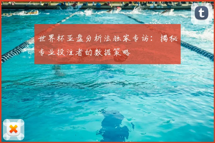 世界杯亚盘分析法独家专访：揭秘专业投注者的数据策略