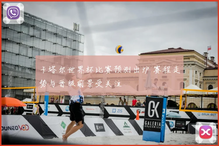 卡塔尔世界杯比赛预测出炉 赛程走势与晋级前景受关注