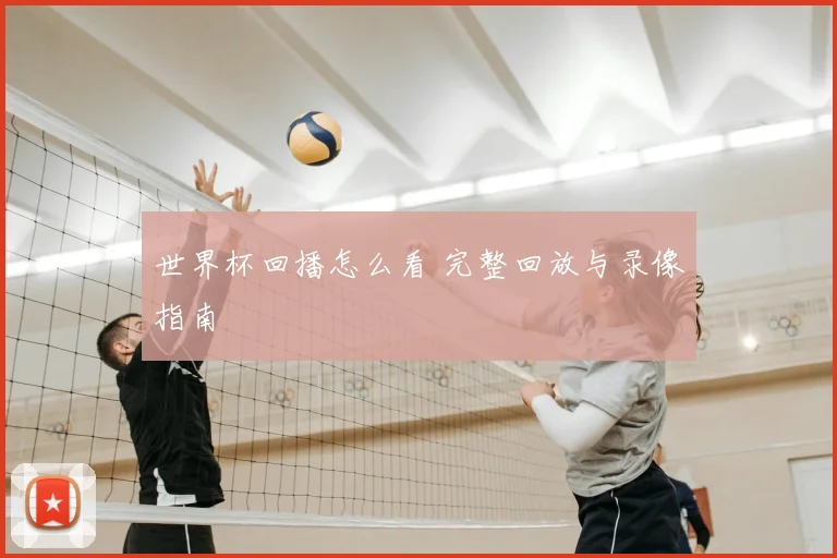 世界杯回播怎么看 完整回放与录像指南