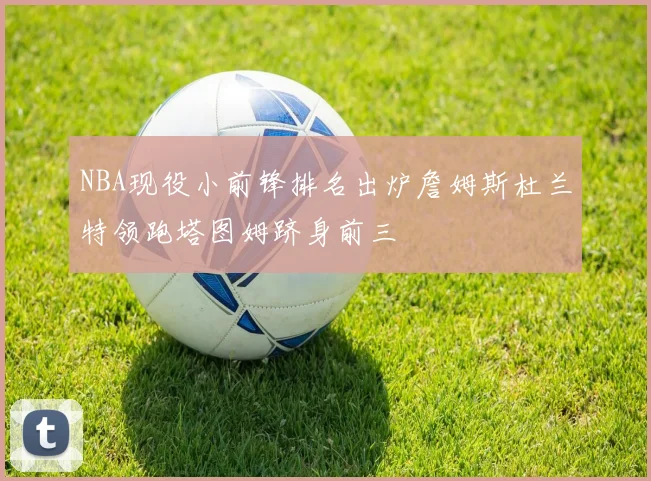 NBA现役小前锋排名出炉詹姆斯杜兰特领跑塔图姆跻身前三